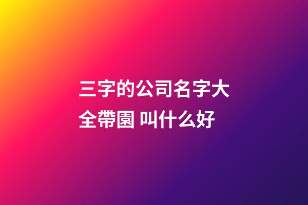 三字的公司名字大全帶園 叫什么好-第1張-公司起名-玄機派